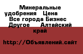 Минеральные удобрения › Цена ­ 100 - Все города Бизнес » Другое   . Алтайский край